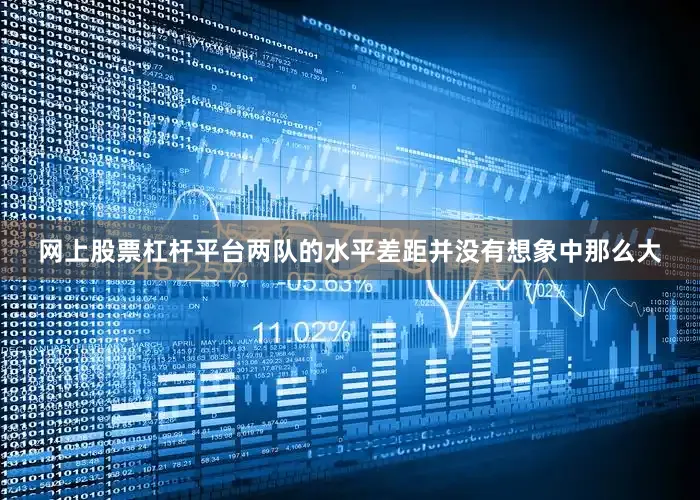 网上股票杠杆平台两队的水平差距并没有想象中那么大