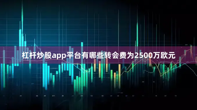 杠杆炒股app平台有哪些转会费为2500万欧元