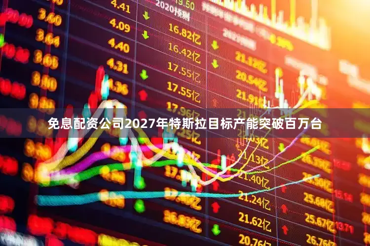 免息配资公司2027年特斯拉目标产能突破百万台
