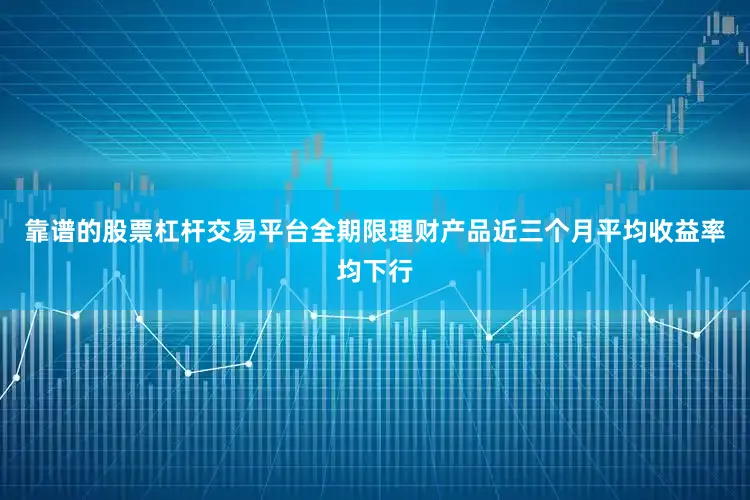 靠谱的股票杠杆交易平台全期限理财产品近三个月平均收益率均下行