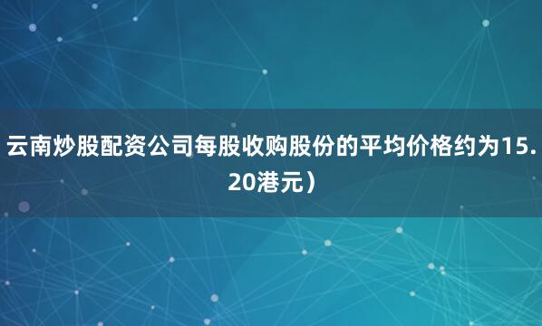 云南炒股配资公司每股收购股份的平均价格约为15.20港元）