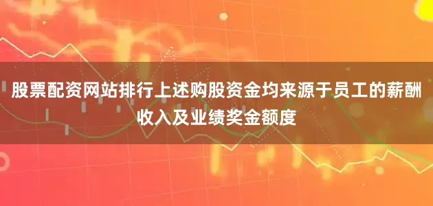 股票配资网站排行上述购股资金均来源于员工的薪酬收入及业绩奖金额度