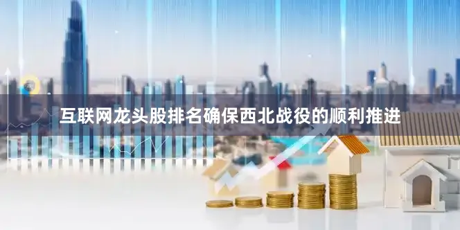 互联网龙头股排名确保西北战役的顺利推进