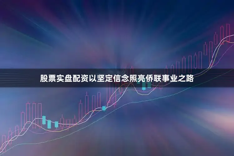 股票实盘配资以坚定信念照亮侨联事业之路