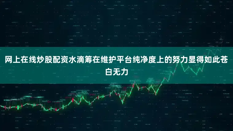 网上在线炒股配资水滴筹在维护平台纯净度上的努力显得如此苍白无力