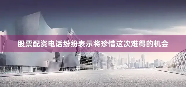 股票配资电话纷纷表示将珍惜这次难得的机会