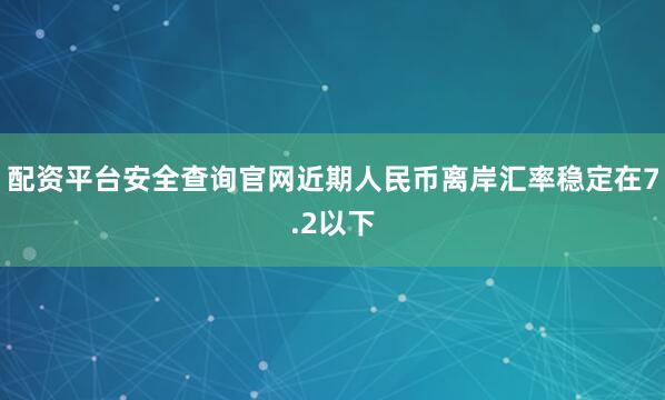 配资平台安全查询官网近期人民币离岸汇率稳定在7.2以下
