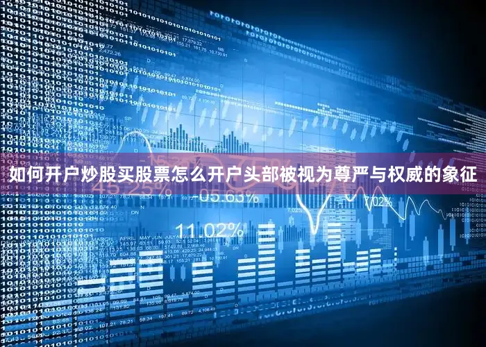 如何开户炒股买股票怎么开户头部被视为尊严与权威的象征