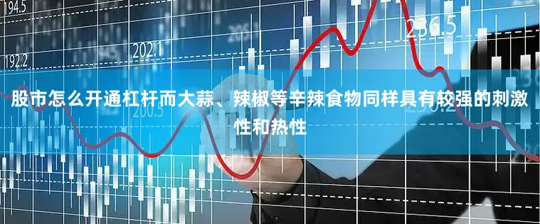 股市怎么开通杠杆而大蒜、辣椒等辛辣食物同样具有较强的刺激性和热性