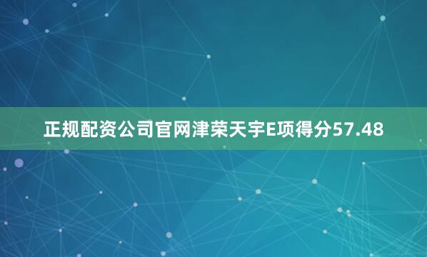 正规配资公司官网津荣天宇E项得分57.48