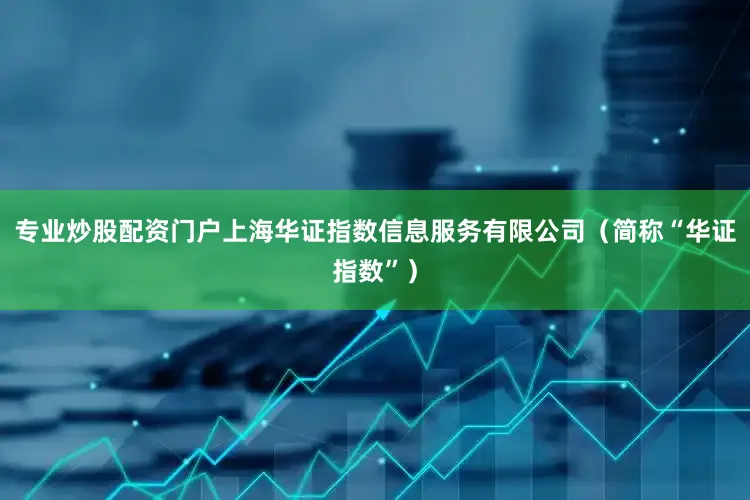 专业炒股配资门户上海华证指数信息服务有限公司（简称“华证指数”）