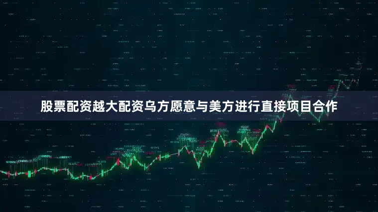 股票配资越大配资乌方愿意与美方进行直接项目合作
