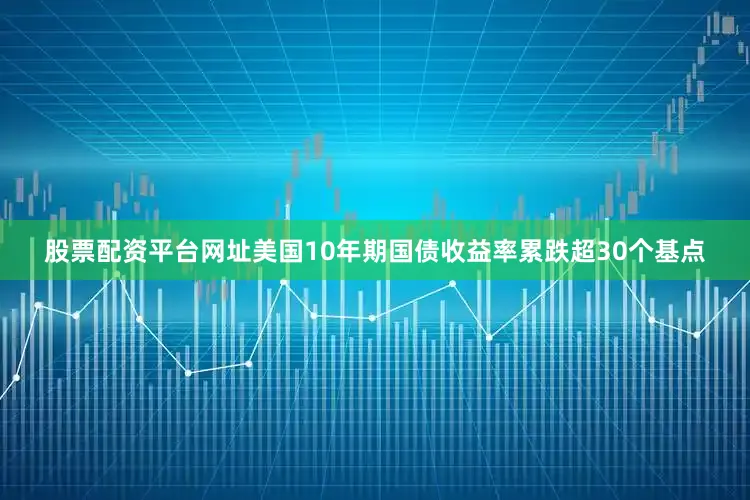 股票配资平台网址美国10年期国债收益率累跌超30个基点