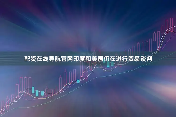 配资在线导航官网印度和美国仍在进行贸易谈判
