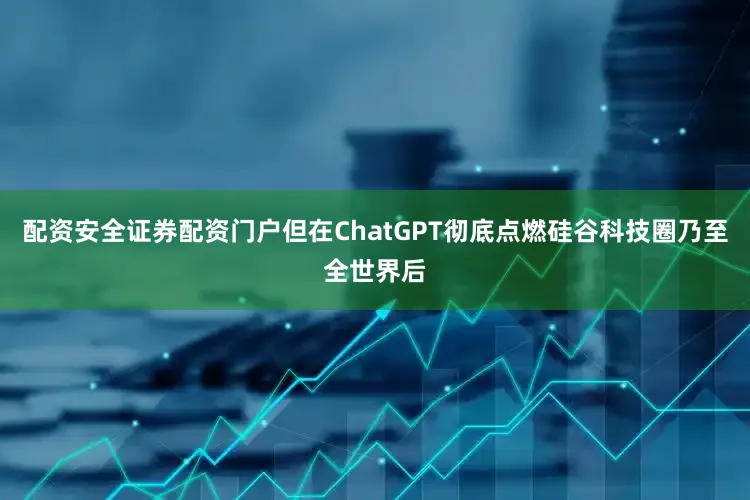 配资安全证券配资门户但在ChatGPT彻底点燃硅谷科技圈乃至全世界后