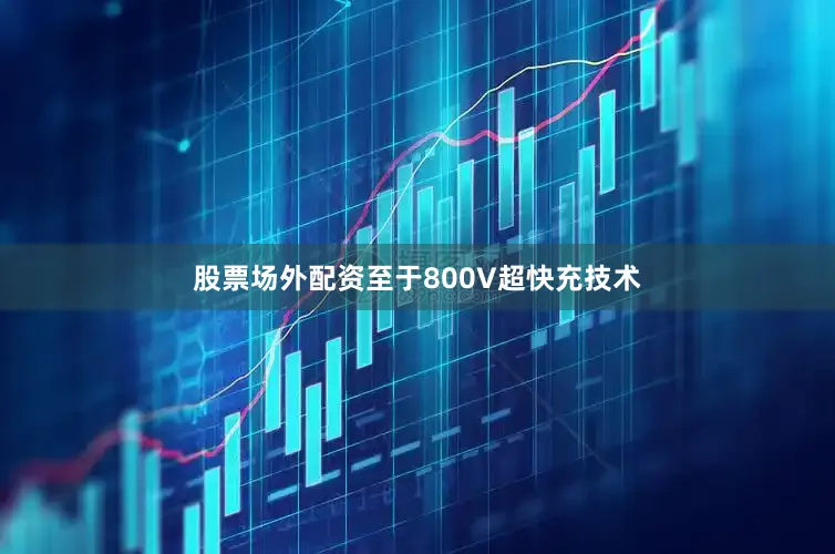 股票场外配资至于800V超快充技术