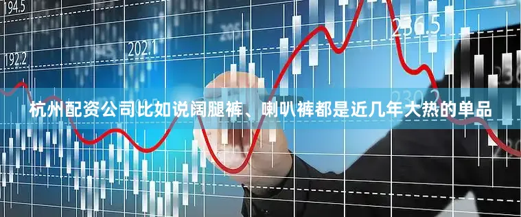 杭州配资公司比如说阔腿裤、喇叭裤都是近几年大热的单品