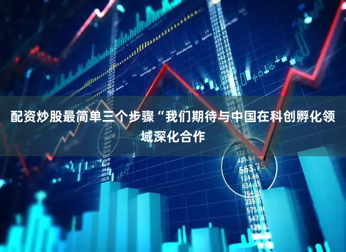 配资炒股最简单三个步骤“我们期待与中国在科创孵化领域深化合作