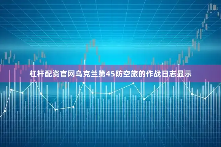 杠杆配资官网乌克兰第45防空旅的作战日志显示