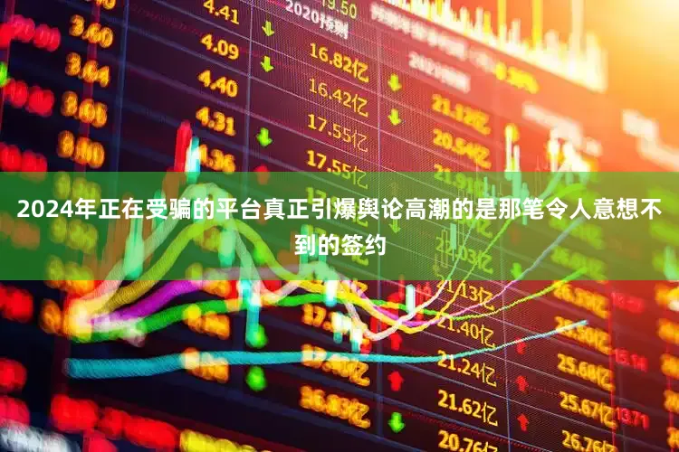 2024年正在受骗的平台真正引爆舆论高潮的是那笔令人意想不到的签约