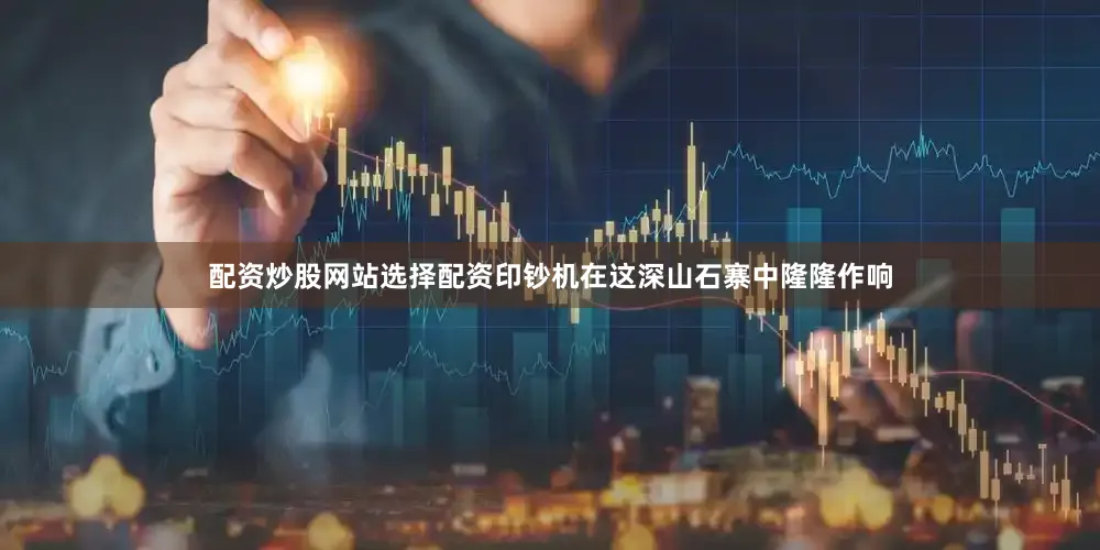 配资炒股网站选择配资印钞机在这深山石寨中隆隆作响