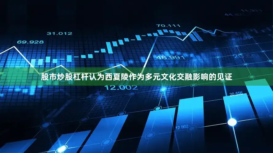 股市炒股杠杆认为西夏陵作为多元文化交融影响的见证