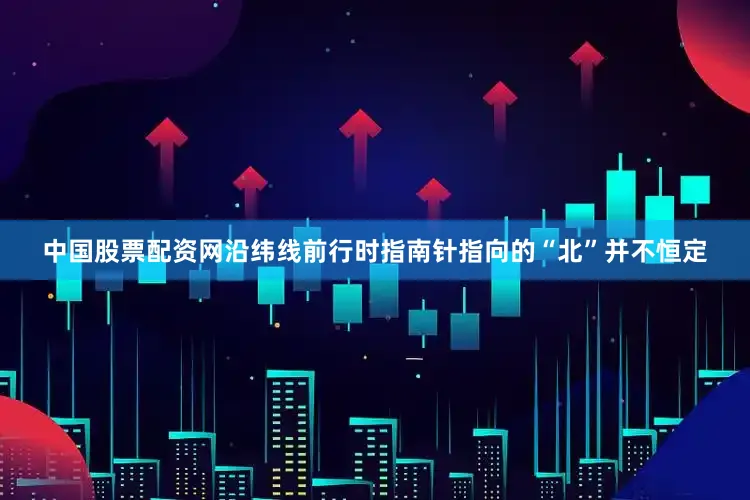 中国股票配资网沿纬线前行时指南针指向的“北”并不恒定