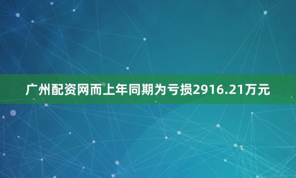 广州配资网而上年同期为亏损2916.21万元
