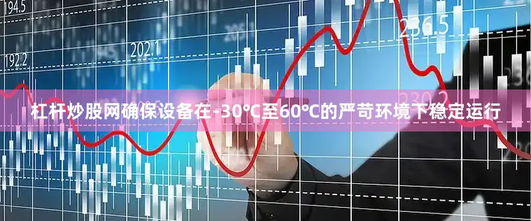 杠杆炒股网确保设备在-30℃至60℃的严苛环境下稳定运行