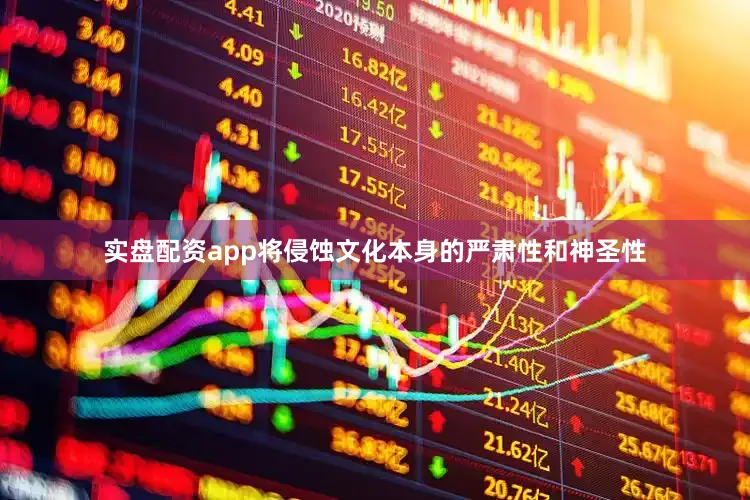 实盘配资app将侵蚀文化本身的严肃性和神圣性