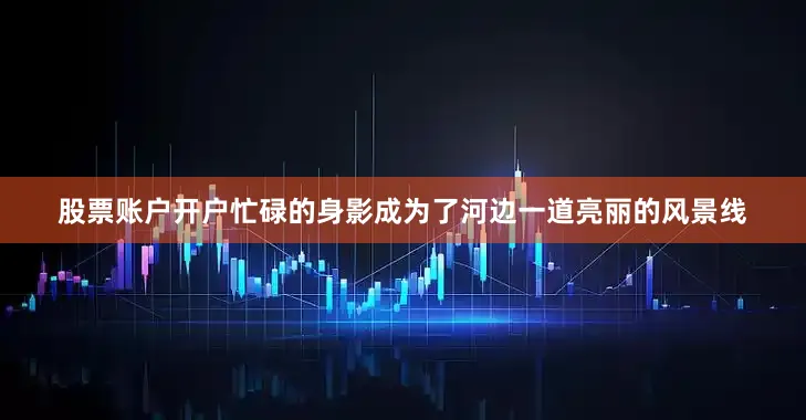 股票账户开户忙碌的身影成为了河边一道亮丽的风景线