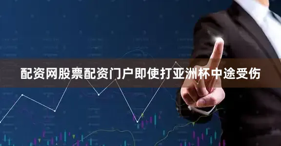 配资网股票配资门户即使打亚洲杯中途受伤