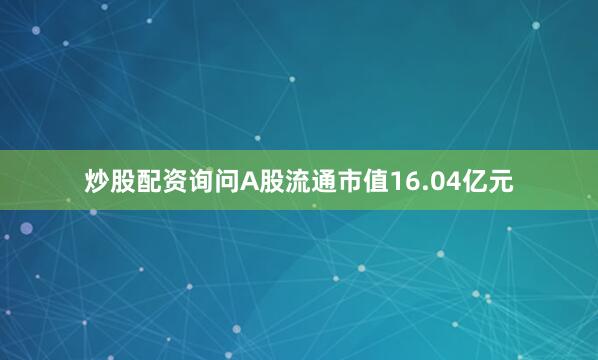 炒股配资询问A股流通市值16.04亿元
