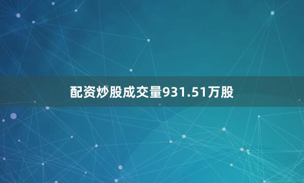 配资炒股成交量931.51万股