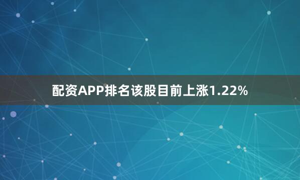 配资APP排名该股目前上涨1.22%