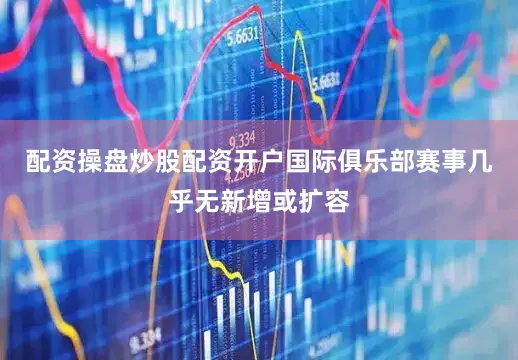 配资操盘炒股配资开户国际俱乐部赛事几乎无新增或扩容