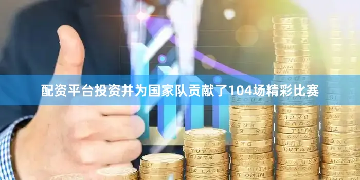 配资平台投资并为国家队贡献了104场精彩比赛