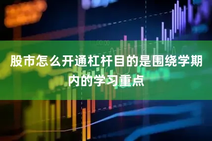 股市怎么开通杠杆目的是围绕学期内的学习重点