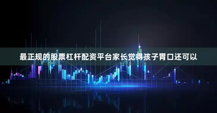 最正规的股票杠杆配资平台家长觉得孩子胃口还可以