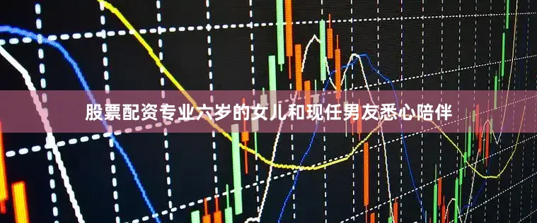 股票配资专业六岁的女儿和现任男友悉心陪伴