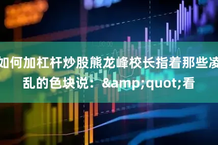 如何加杠杆炒股熊龙峰校长指着那些凌乱的色块说：&quot;看