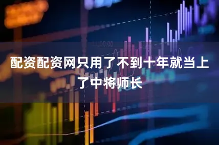 配资配资网只用了不到十年就当上了中将师长