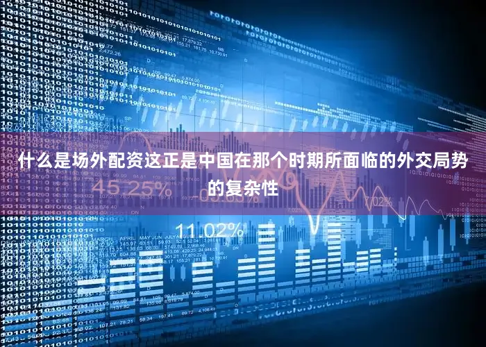 什么是场外配资这正是中国在那个时期所面临的外交局势的复杂性