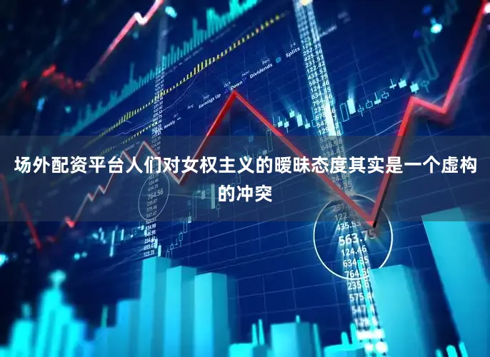 场外配资平台人们对女权主义的暧昧态度其实是一个虚构的冲突