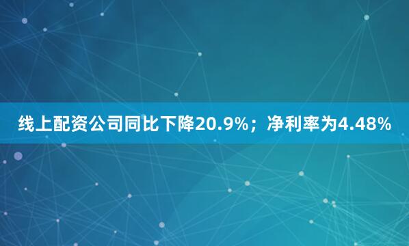 线上配资公司同比下降20.9%；净利率为4.48%