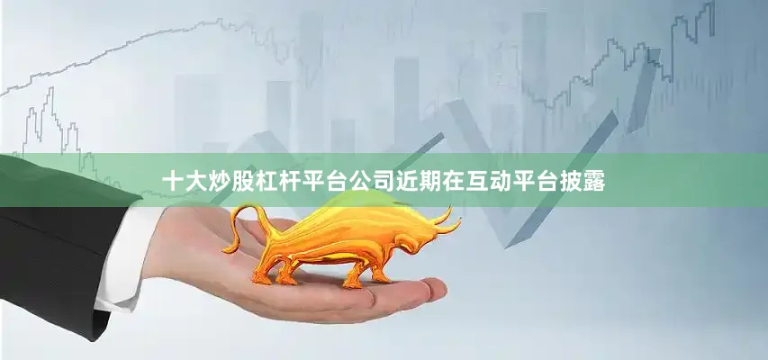 十大炒股杠杆平台公司近期在互动平台披露