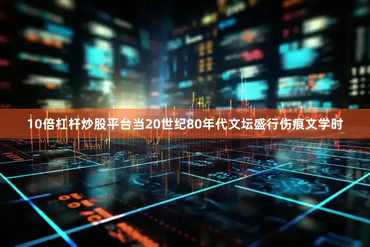 10倍杠杆炒股平台当20世纪80年代文坛盛行伤痕文学时