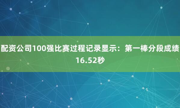 配资公司100强比赛过程记录显示：第一棒分段成绩16.52秒