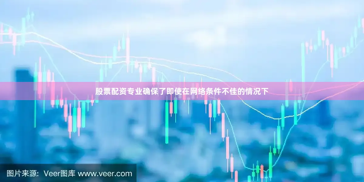 股票配资专业确保了即使在网络条件不佳的情况下