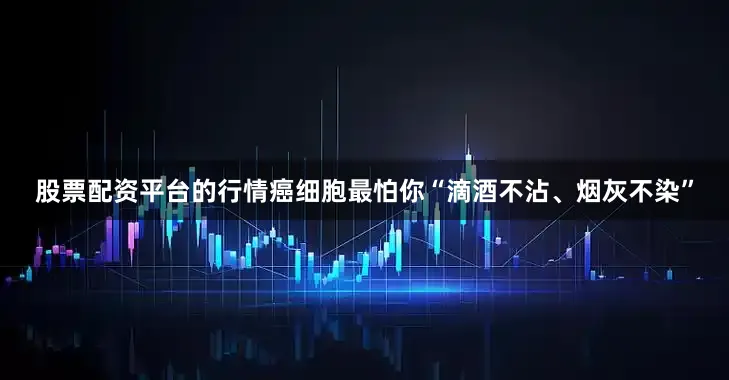 股票配资平台的行情癌细胞最怕你“滴酒不沾、烟灰不染”